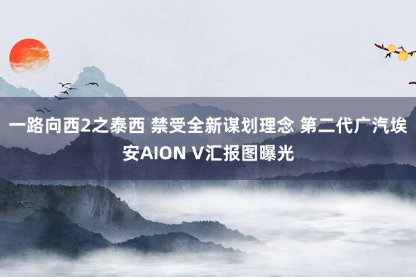 一路向西2之泰西 禁受全新谋划理念 第二代广汽埃安AION V汇报图曝光