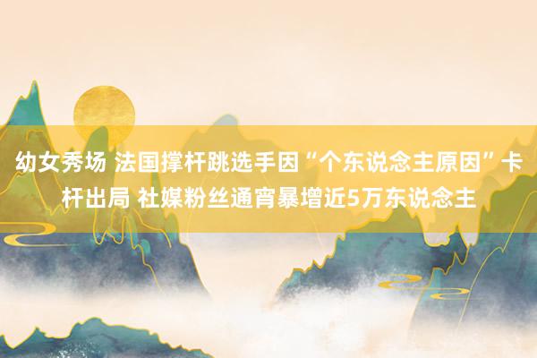 幼女秀场 法国撑杆跳选手因“个东说念主原因”卡杆出局 社媒粉丝通宵暴增近5万东说念主