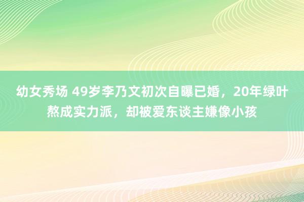 幼女秀场 49岁李乃文初次自曝已婚，20年绿叶熬成实力派，却被爱东谈主嫌像小孩