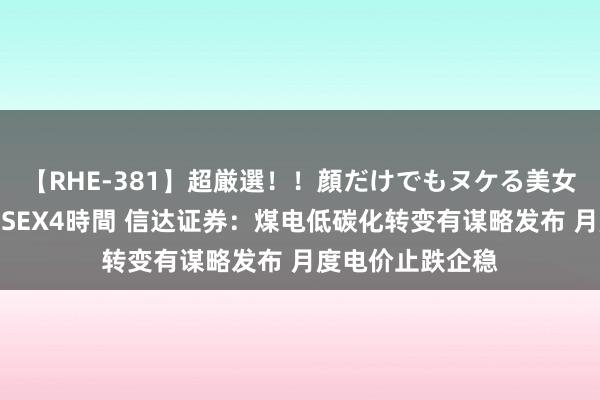 【RHE-381】超厳選！！顔だけでもヌケる美女の巨乳が揺れるSEX4時間 信达证券：煤电低碳化转变有谋略发布 月度电价止跌企稳