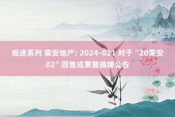 痴迷系列 荣安地产: 2024-021 对于“20荣安02”回售成果暨摘牌公告