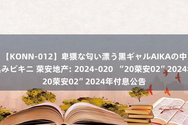 【KONN-012】卑猥な匂い漂う黒ギャルAIKAの中出しグイ込みビキニ 荣安地产: 2024-020 “20荣安02”2024年付息公告