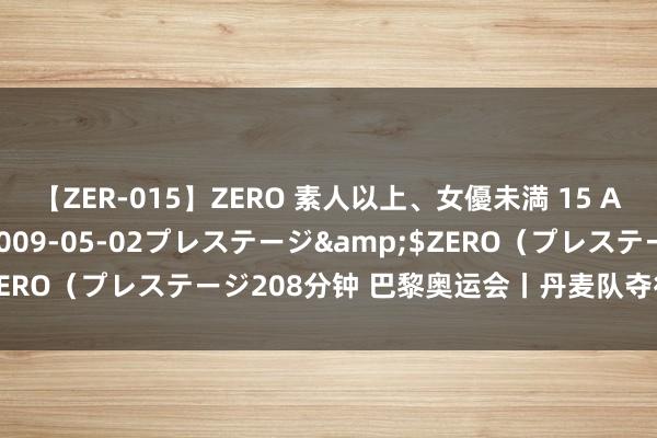 【ZER-015】ZERO 素人以上、女優未満 15 AYAKA</a>2009-05-02プレステージ&$ZERO（プレステージ208分钟 巴黎奥运会丨丹麦队夺得男人手球金牌