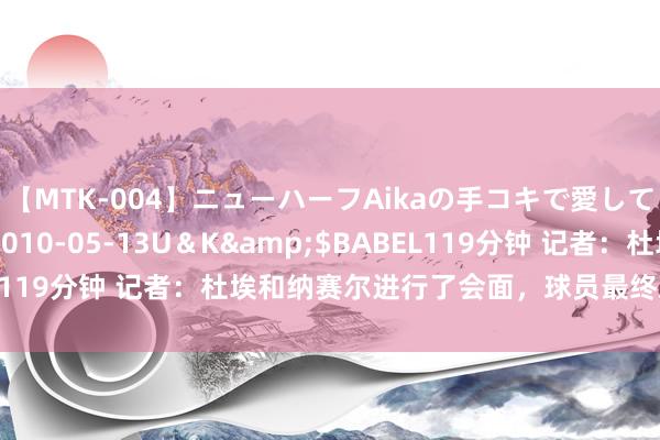 【MTK-004】ニューハーフAikaの手コキで愛して…。</a>2010-05-13U＆K&$BABEL119分钟 记者：杜埃和纳赛尔进行了会面，球员最终决定加盟巴黎