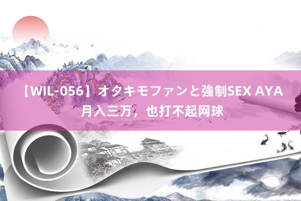 【WIL-056】オタキモファンと強制SEX AYA 月入三万，也打不起网球