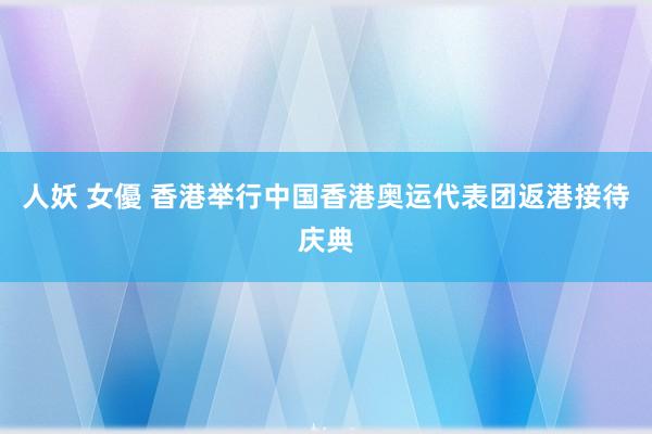 人妖 女優 香港举行中国香港奥运代表团返港接待庆典