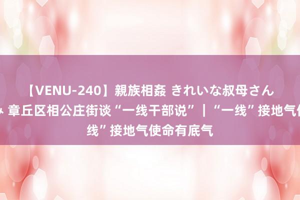 【VENU-240】親族相姦 きれいな叔母さん 高梨あゆみ 章丘区相公庄街谈“一线干部说”｜“一线”接地气　使命有底气