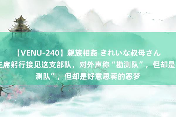 【VENU-240】親族相姦 きれいな叔母さん 高梨あゆみ 毛主席躬行接见这支部队，对外声称“勘测队”，但却是好意思蒋的恶梦