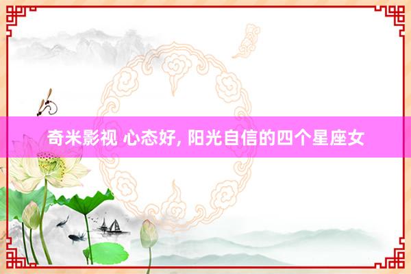 奇米影视 心态好， 阳光自信的四个星座女