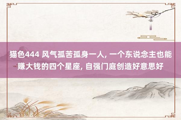 猫色444 风气孤苦孤身一人， 一个东说念主也能赚大钱的四个星座， 自强门庭创造好意思好