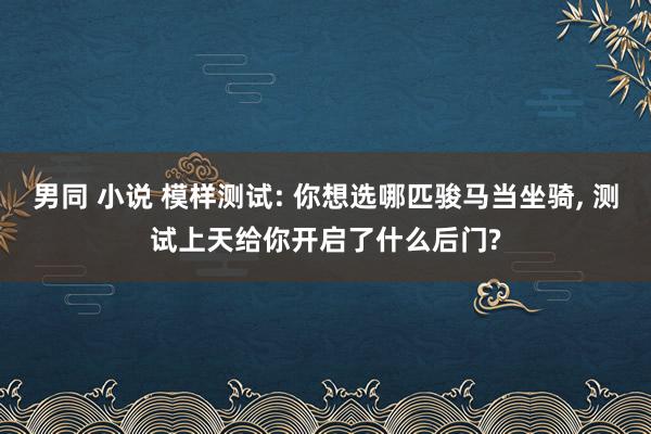 男同 小说 模样测试: 你想选哪匹骏马当坐骑， 测试上天给你开启了什么后门?