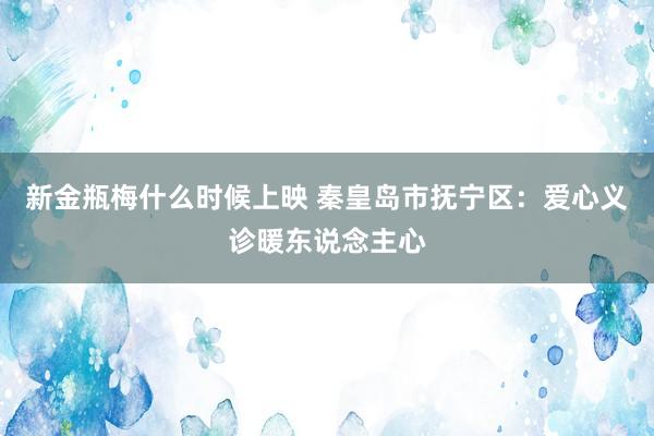 新金瓶梅什么时候上映 秦皇岛市抚宁区：爱心义诊暖东说念主心