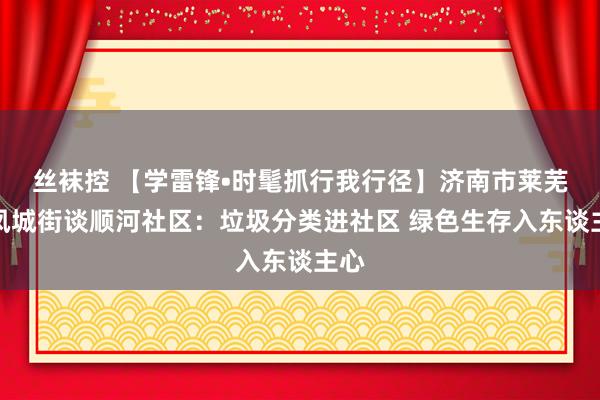 丝袜控 【学雷锋•时髦抓行我行径】济南市莱芜区凤城街谈顺河社区：垃圾分类进社区 绿色生存入东谈主心