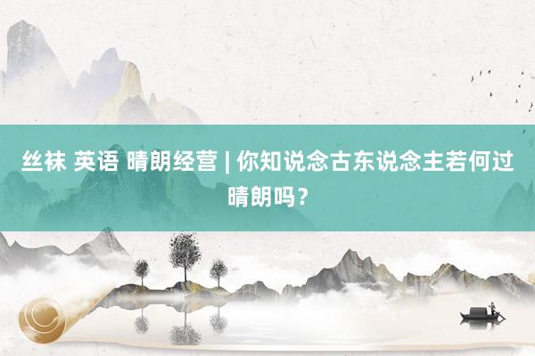 丝袜 英语 晴朗经营 | 你知说念古东说念主若何过晴朗吗？