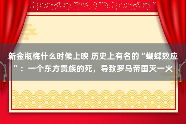 新金瓶梅什么时候上映 历史上有名的“蝴蝶效应”：一个东方贵族的死，导致罗马帝国灭一火