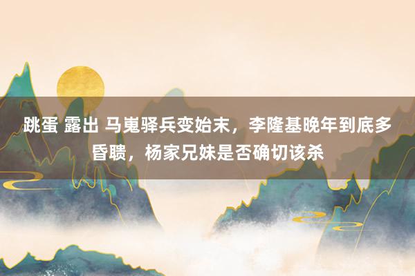 跳蛋 露出 马嵬驿兵变始末，李隆基晚年到底多昏聩，杨家兄妹是否确切该杀