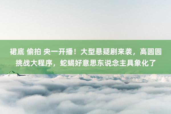 裙底 偷拍 央一开播！大型悬疑剧来袭，高圆圆挑战大程序，蛇蝎好意思东说念主具象化了
