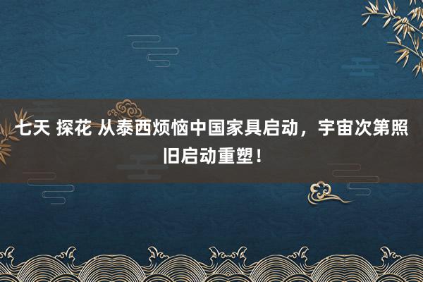 七天 探花 从泰西烦恼中国家具启动，宇宙次第照旧启动重塑！