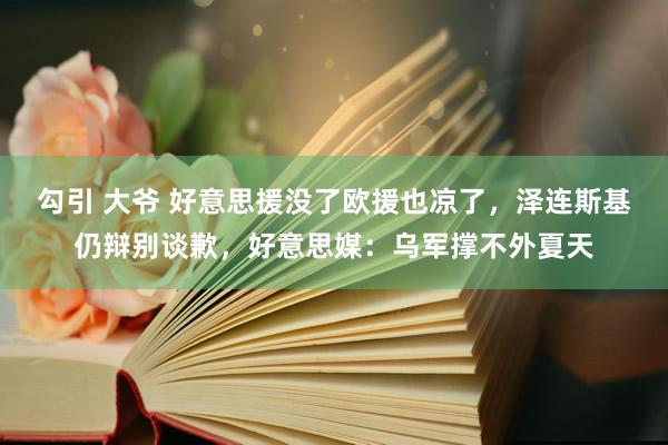 勾引 大爷 好意思援没了欧援也凉了，泽连斯基仍辩别谈歉，好意思媒：乌军撑不外夏天