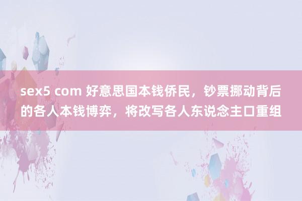 sex5 com 好意思国本钱侨民，钞票挪动背后的各人本钱博弈，将改写各人东说念主口重组