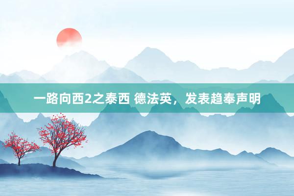 一路向西2之泰西 德法英，发表趋奉声明