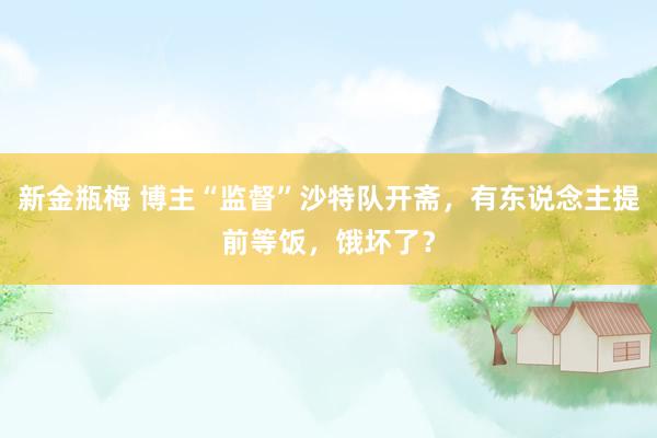 新金瓶梅 博主“监督”沙特队开斋，有东说念主提前等饭，饿坏了？