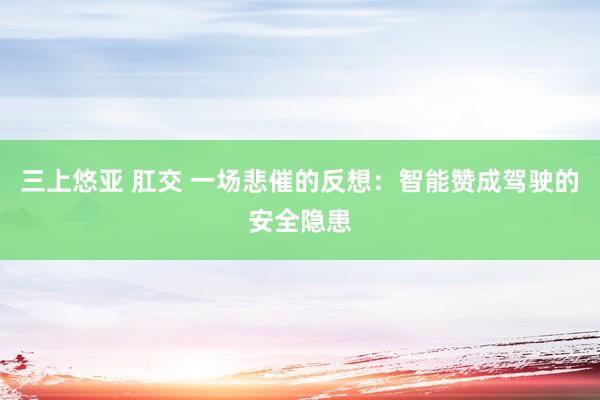 三上悠亚 肛交 一场悲催的反想：智能赞成驾驶的安全隐患