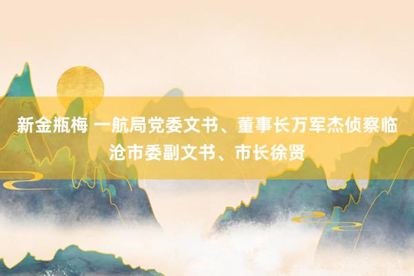 新金瓶梅 一航局党委文书、董事长万军杰侦察临沧市委副文书、市长徐贤