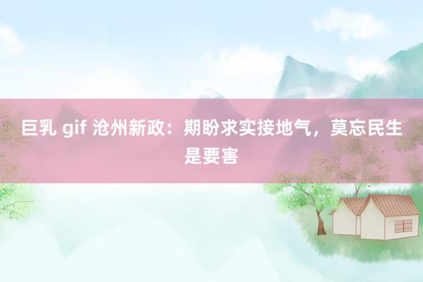 巨乳 gif 沧州新政：期盼求实接地气，莫忘民生是要害