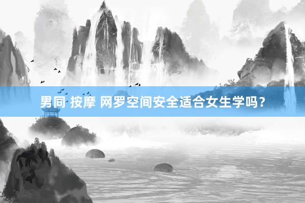 男同 按摩 网罗空间安全适合女生学吗？