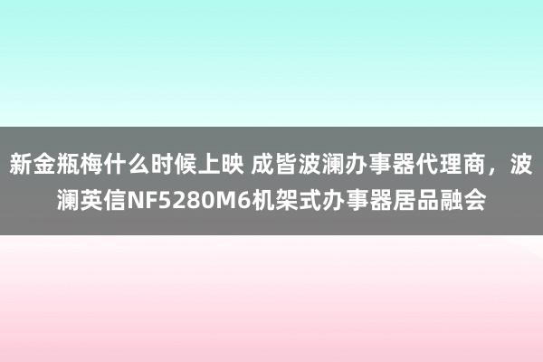 新金瓶梅什么时候上映 成皆波澜办事器代理商，波澜英信NF5280M6机架式办事器居品融会