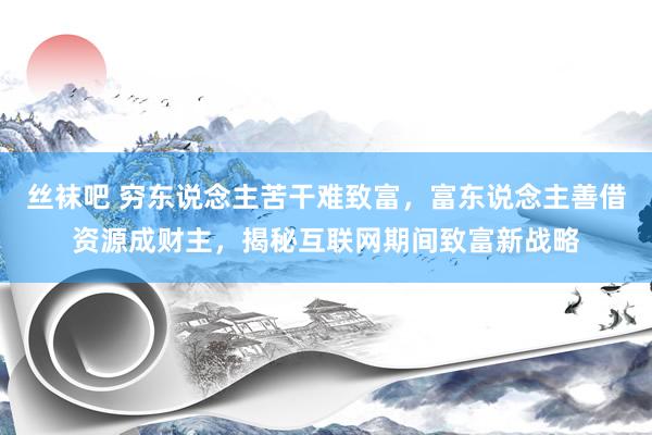 丝袜吧 穷东说念主苦干难致富，富东说念主善借资源成财主，揭秘互联网期间致富新战略