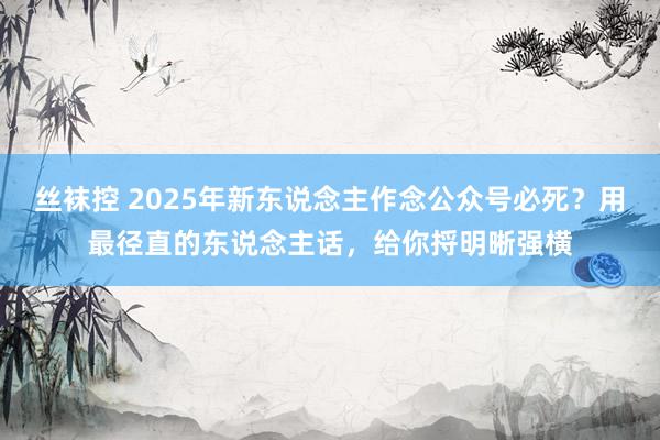 丝袜控 2025年新东说念主作念公众号必死？用最径直的东说念主话，给你捋明晰强横