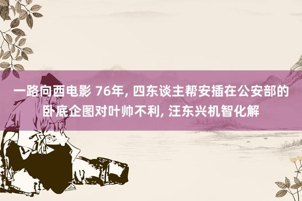 一路向西电影 76年， 四东谈主帮安插在公安部的卧底企图对叶帅不利， 汪东兴机智化解