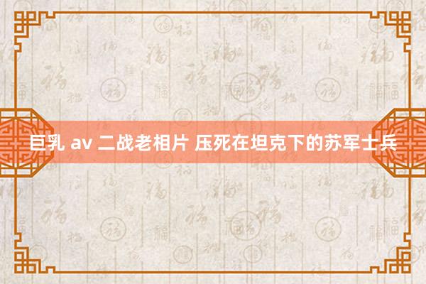 巨乳 av 二战老相片 压死在坦克下的苏军士兵