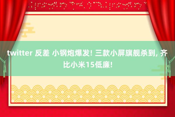 twitter 反差 小钢炮爆发! 三款小屏旗舰杀到， 齐比小米15低廉!