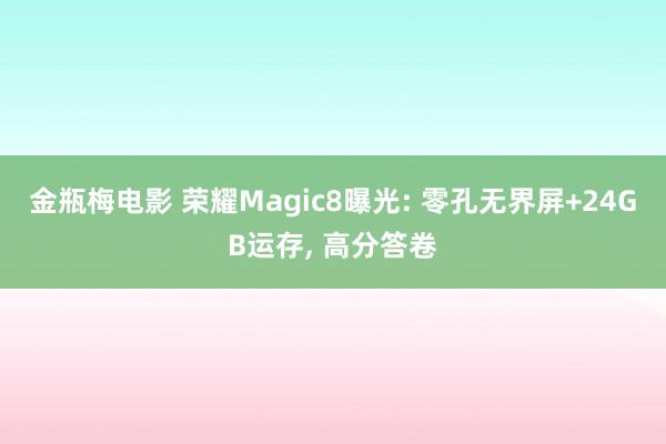 金瓶梅电影 荣耀Magic8曝光: 零孔无界屏+24GB运存， 高分答卷