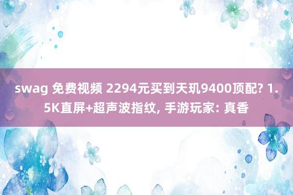 swag 免费视频 2294元买到天玑9400顶配? 1.5K直屏+超声波指纹， 手游玩家: 真香