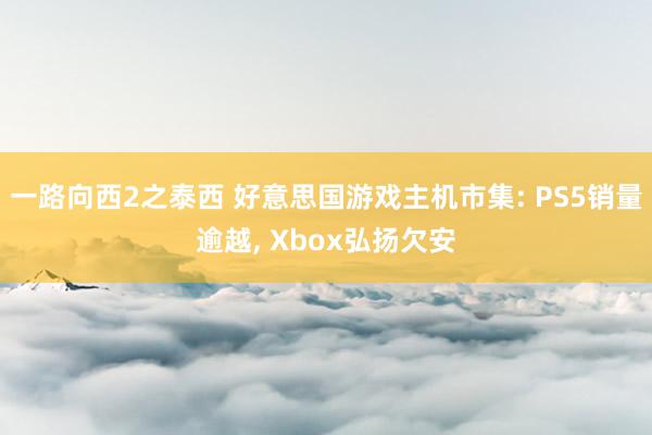 一路向西2之泰西 好意思国游戏主机市集: PS5销量逾越， Xbox弘扬欠安