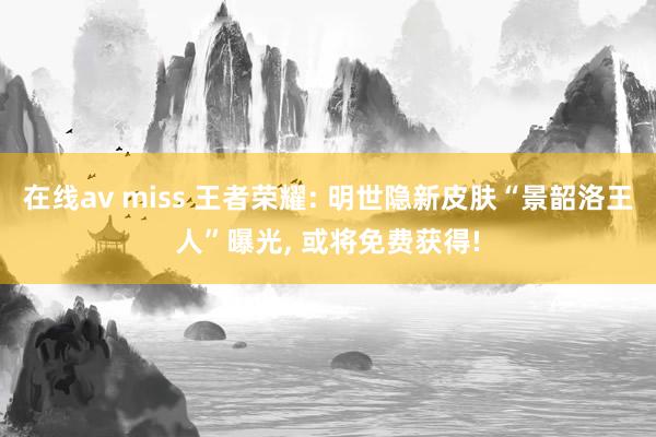 在线av miss 王者荣耀: 明世隐新皮肤“景韶洛王人”曝光， 或将免费获得!