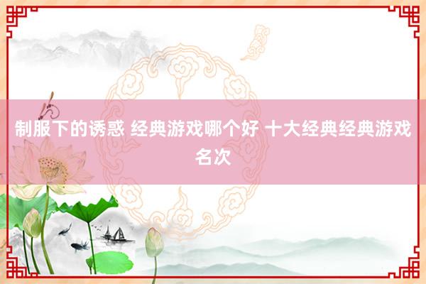 制服下的诱惑 经典游戏哪个好 十大经典经典游戏名次