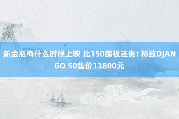 新金瓶梅什么时候上映 比150踏板还贵! 标致DJANGO 50售价13800元