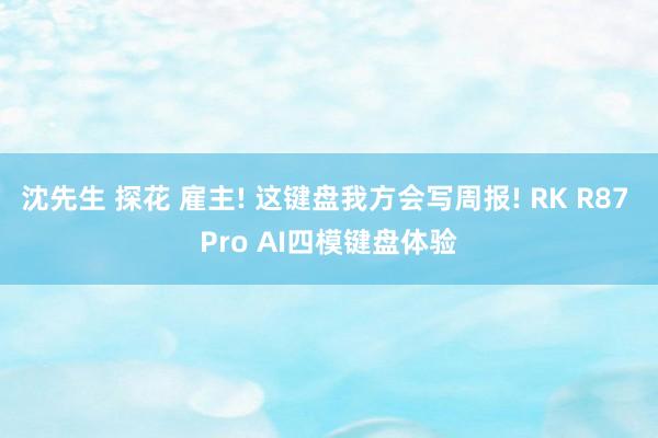 沈先生 探花 雇主! 这键盘我方会写周报! RK R87 Pro AI四模键盘体验