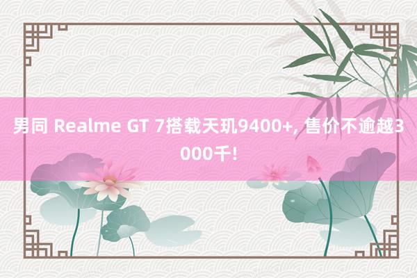 男同 Realme GT 7搭载天玑9400+， 售价不逾越3000千!