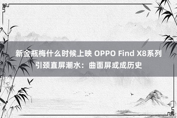新金瓶梅什么时候上映 OPPO Find X8系列引颈直屏潮水：曲面屏或成历史