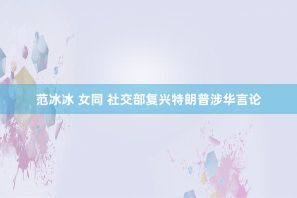 范冰冰 女同 社交部复兴特朗普涉华言论