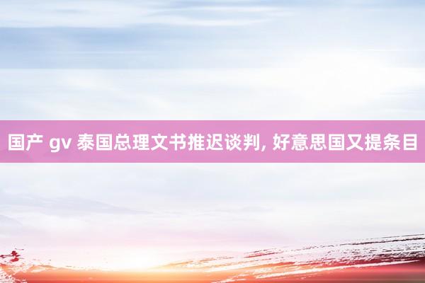国产 gv 泰国总理文书推迟谈判， 好意思国又提条目