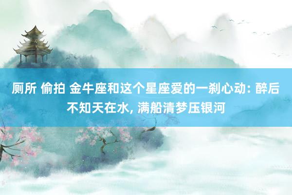厕所 偷拍 金牛座和这个星座爱的一刹心动: 醉后不知天在水， 满船清梦压银河