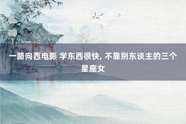 一路向西电影 学东西很快， 不靠别东谈主的三个星座女