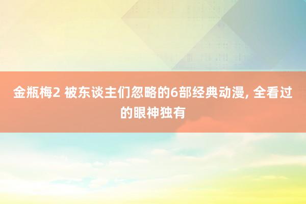 金瓶梅2 被东谈主们忽略的6部经典动漫， 全看过的眼神独有
